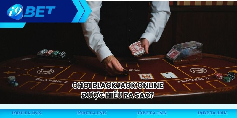 Chơi Blackjack online được hiểu ra sao? 